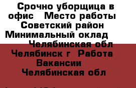 Срочно уборщица в офис › Место работы ­ Советский район › Минимальный оклад ­ 9 000 - Челябинская обл., Челябинск г. Работа » Вакансии   . Челябинская обл.